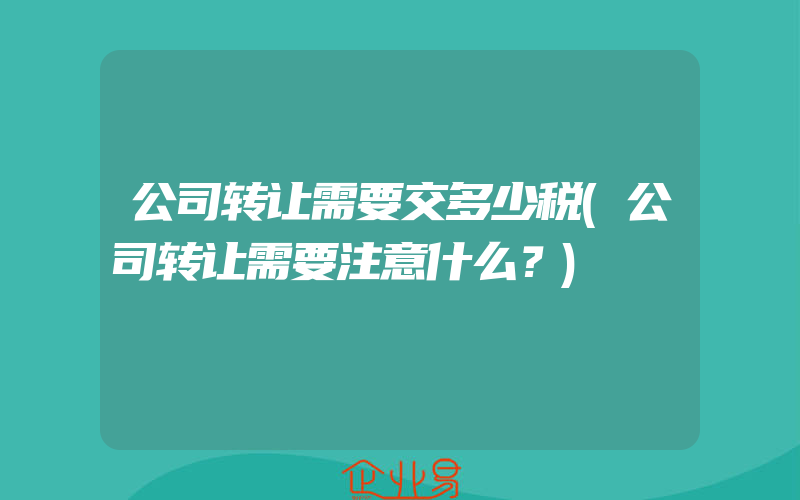 公司转让需要交多少税(公司转让需要注意什么？)