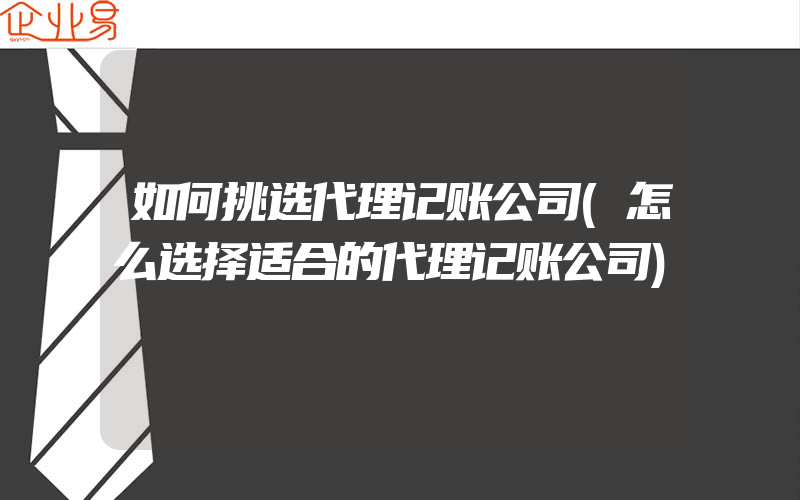 如何挑选代理记账公司(怎么选择适合的代理记账公司)