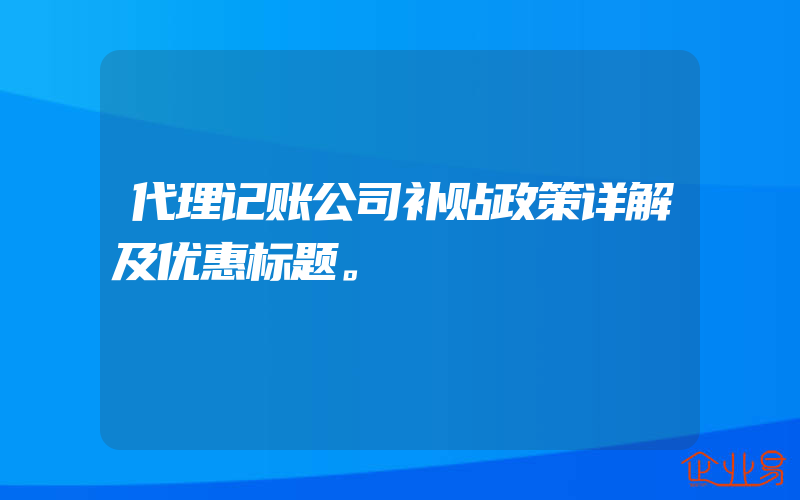 代理记账公司补贴政策详解及优惠标题。