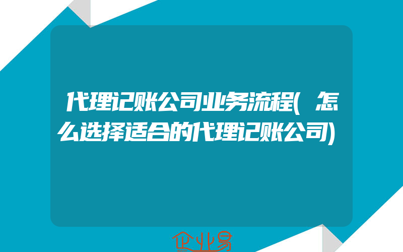 代理记账公司业务流程(怎么选择适合的代理记账公司)