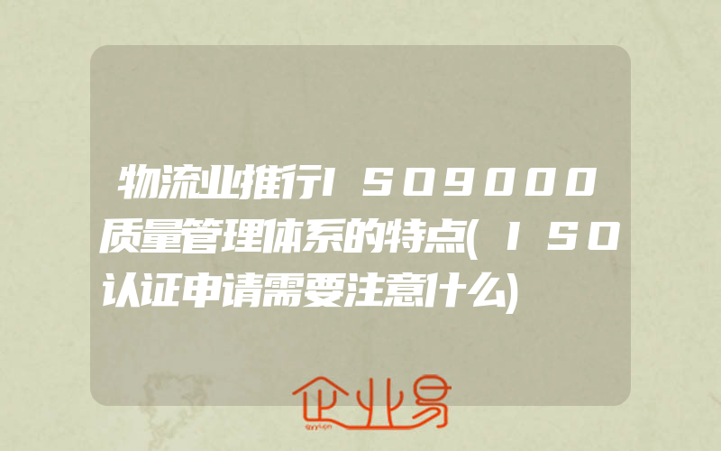 物流业推行ISO9000质量管理体系的特点(ISO认证申请需要注意什么)