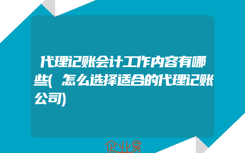 代理记账会计工作内容有哪些(怎么选择适合的代理记账公司)