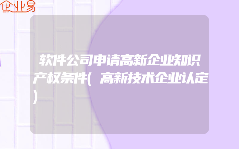 软件公司申请高新企业知识产权条件(高新技术企业认定)