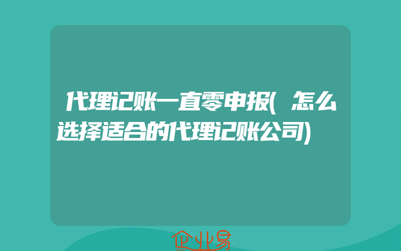 代理记账一直零申报(怎么选择适合的代理记账公司)