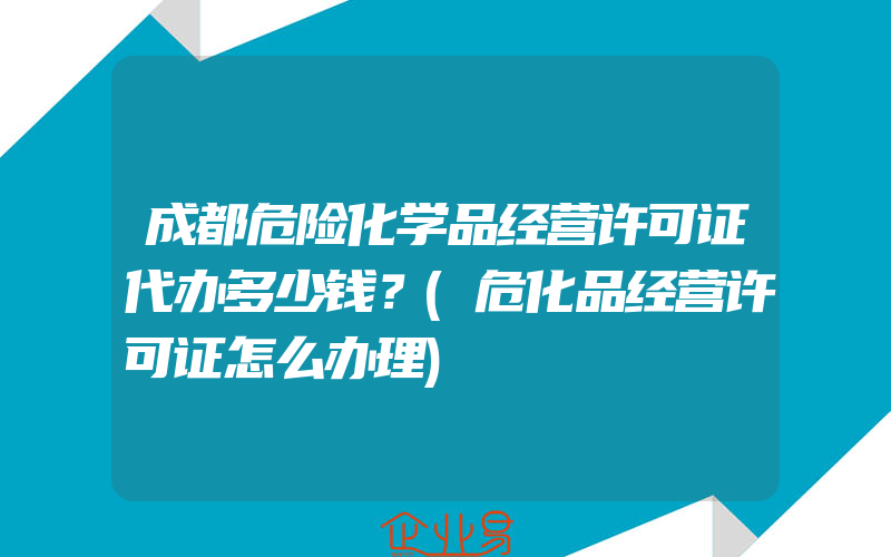 成都危险化学品经营许可证代办多少钱？(危化品经营许可证怎么办理)