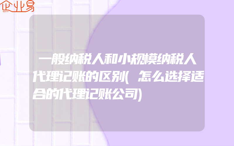 一般纳税人和小规模纳税人代理记账的区别(怎么选择适合的代理记账公司)