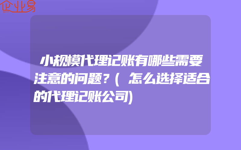 小规模代理记账有哪些需要注意的问题？(怎么选择适合的代理记账公司)