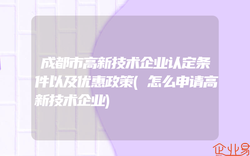 成都市高新技术企业认定条件以及优惠政策(怎么申请高新技术企业)