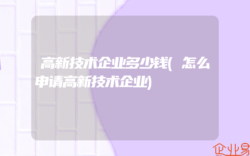 高新技术企业多少钱(怎么申请高新技术企业)