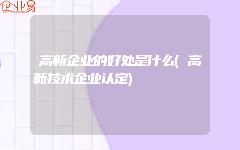 高新企业的好处是什么(高新技术企业认定)