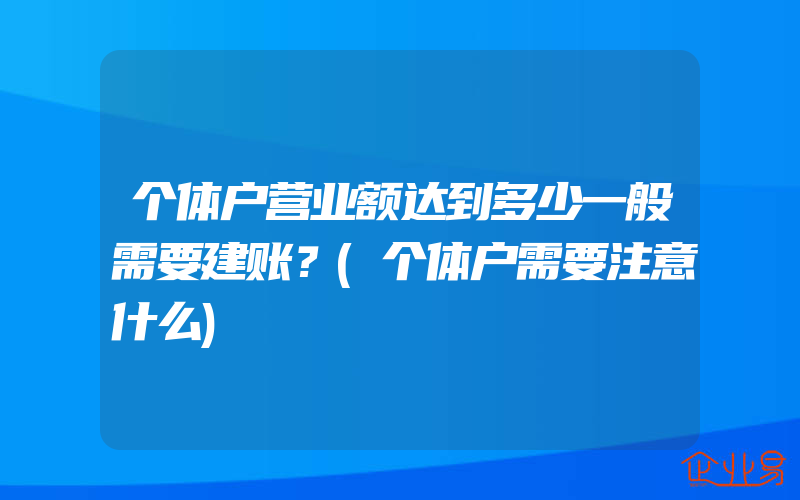 个体户营业额达到多少一般需要建账？(个体户需要注意什么)