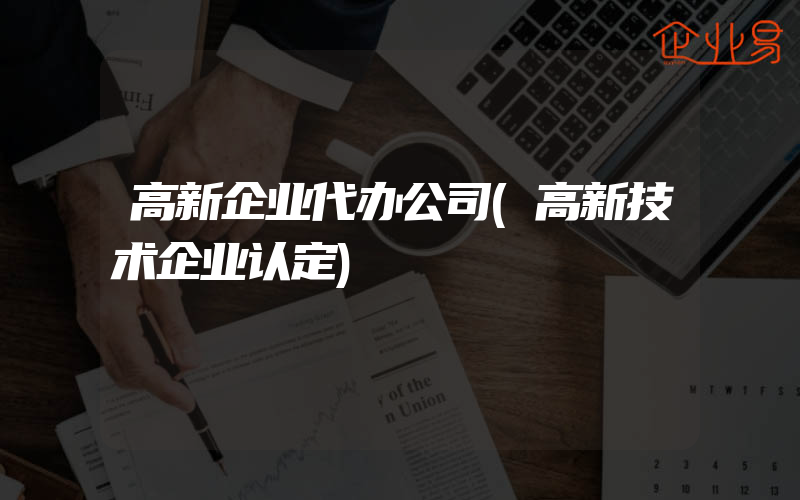 高新企业代办公司(高新技术企业认定)