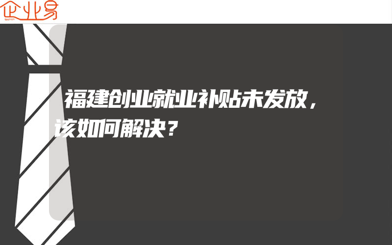 福建创业就业补贴未发放，该如何解决？