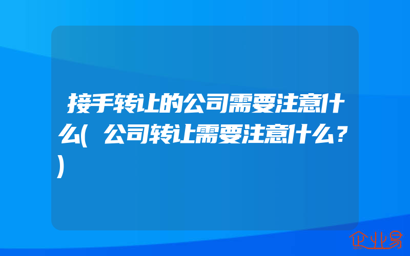 接手转让的公司需要注意什么(公司转让需要注意什么？)