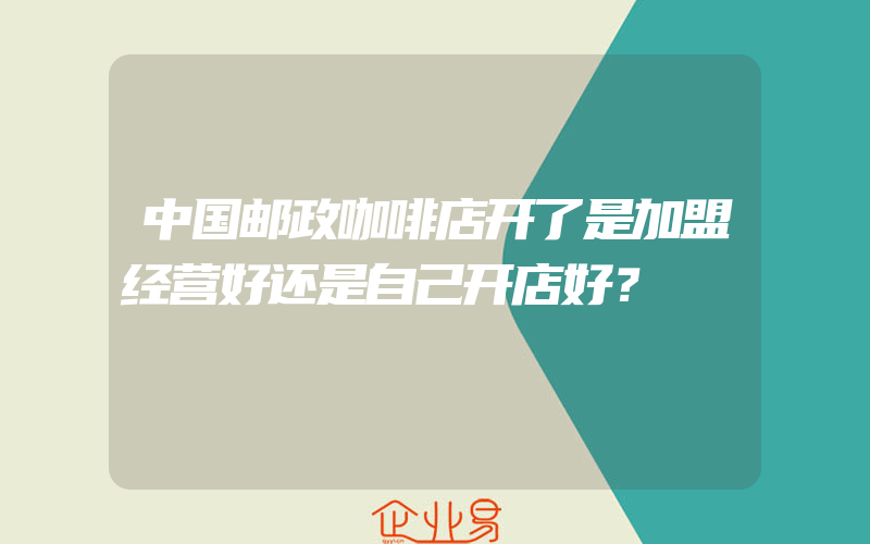 中国邮政咖啡店开了是加盟经营好还是自己开店好？