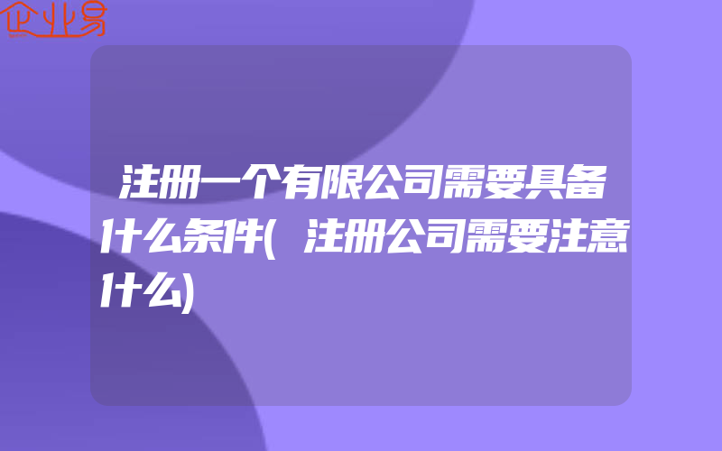 注册一个有限公司需要具备什么条件(注册公司需要注意什么)