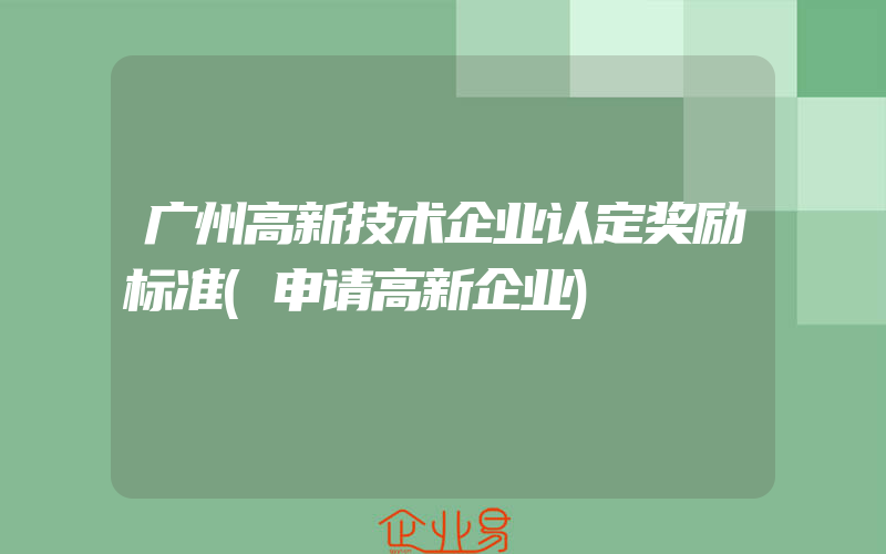 广州高新技术企业认定奖励标准(申请高新企业)