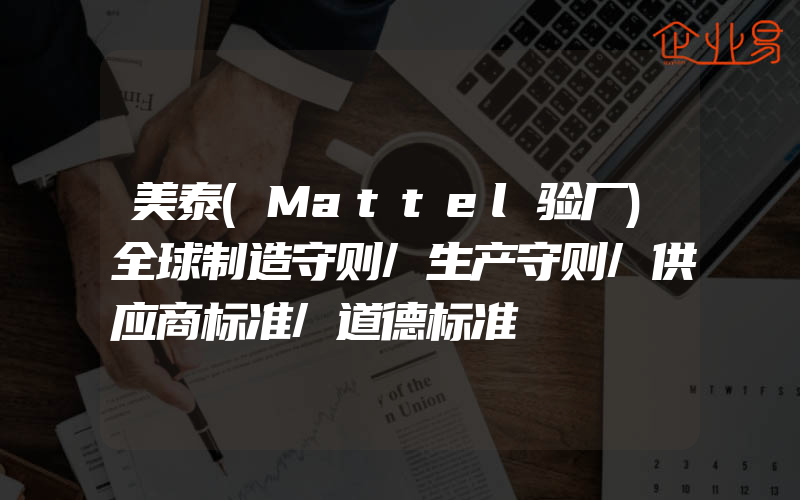 美泰(Mattel验厂)全球制造守则/生产守则/供应商标准/道德标准