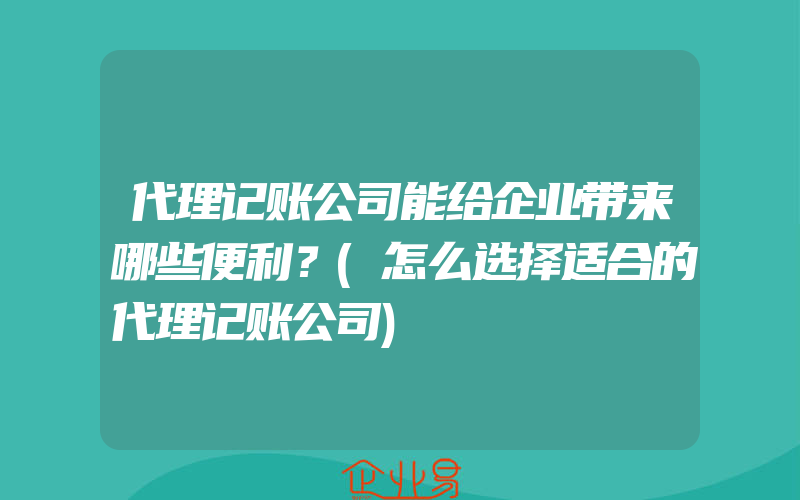 代理记账公司能给企业带来哪些便利？(怎么选择适合的代理记账公司)