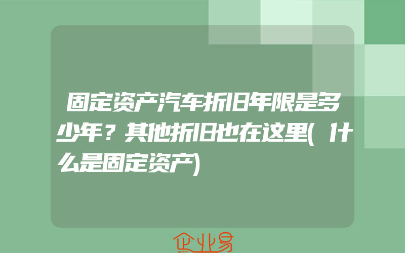 固定资产汽车折旧年限是多少年？其他折旧也在这里(什么是固定资产)