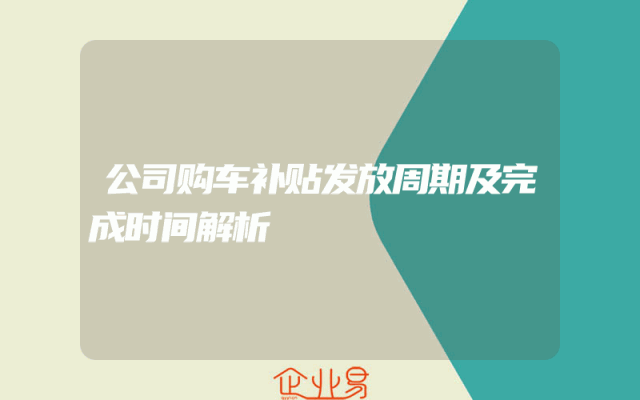 公司购车补贴发放周期及完成时间解析