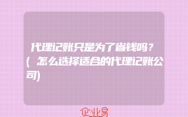 代理记账只是为了省钱吗？(怎么选择适合的代理记账公司)