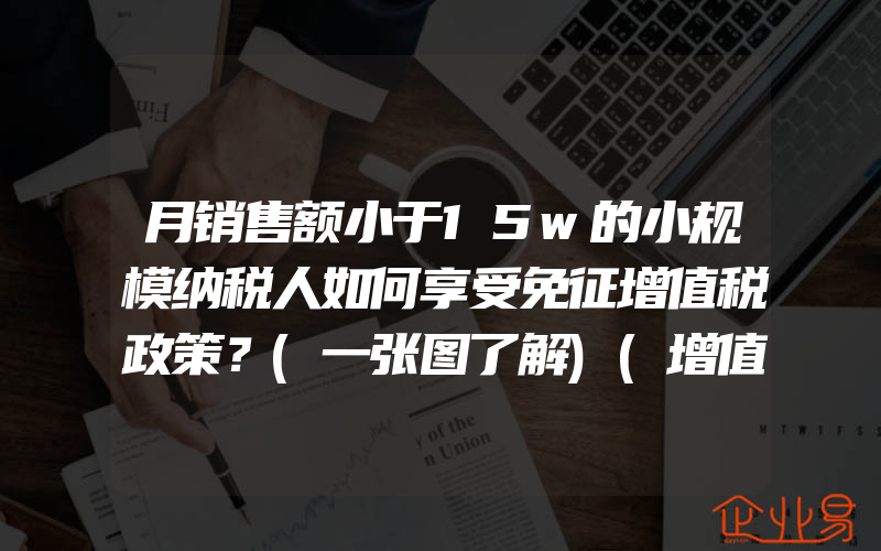 月销售额小于15w的小规模纳税人如何享受免征增值税政策？(一张图了解)(增值税需要注意什么)