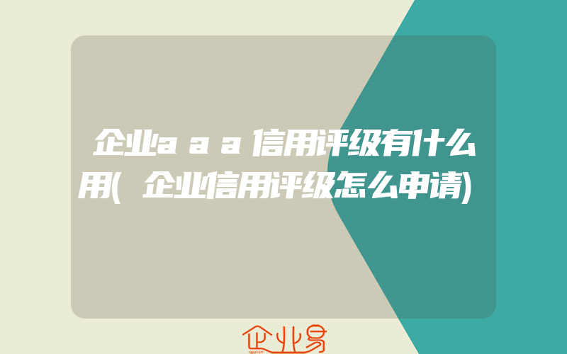 企业aaa信用评级有什么用(企业信用评级怎么申请)