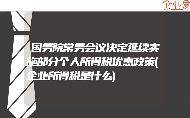 国务院常务会议决定延续实施部分个人所得税优惠政策(企业所得税是什么)