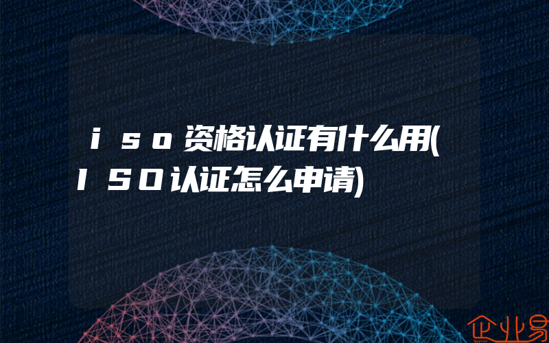 iso资格认证有什么用(ISO认证怎么申请)