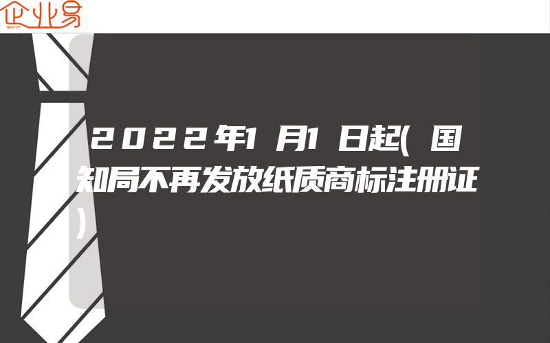 2022年1月1日起(国知局不再发放纸质商标注册证)