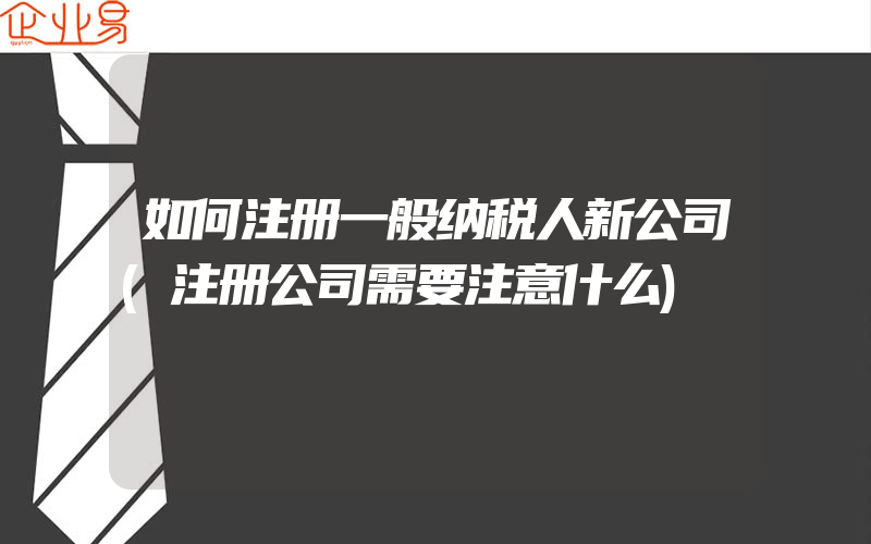 如何注册一般纳税人新公司(注册公司需要注意什么)