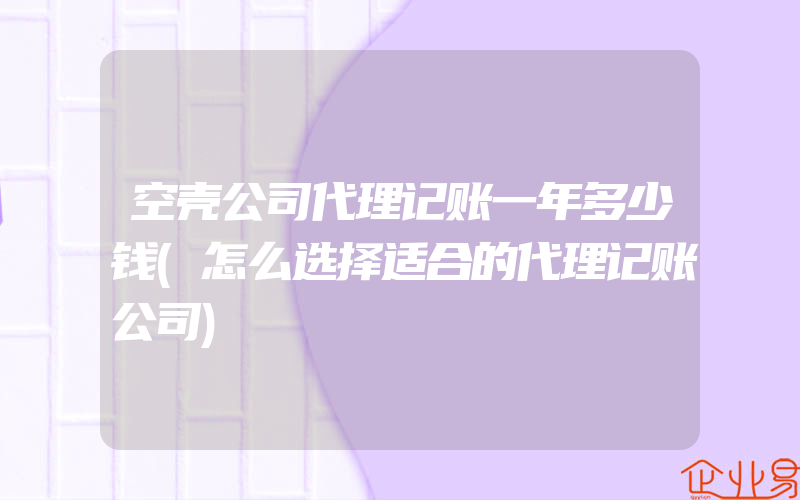 空壳公司代理记账一年多少钱(怎么选择适合的代理记账公司)