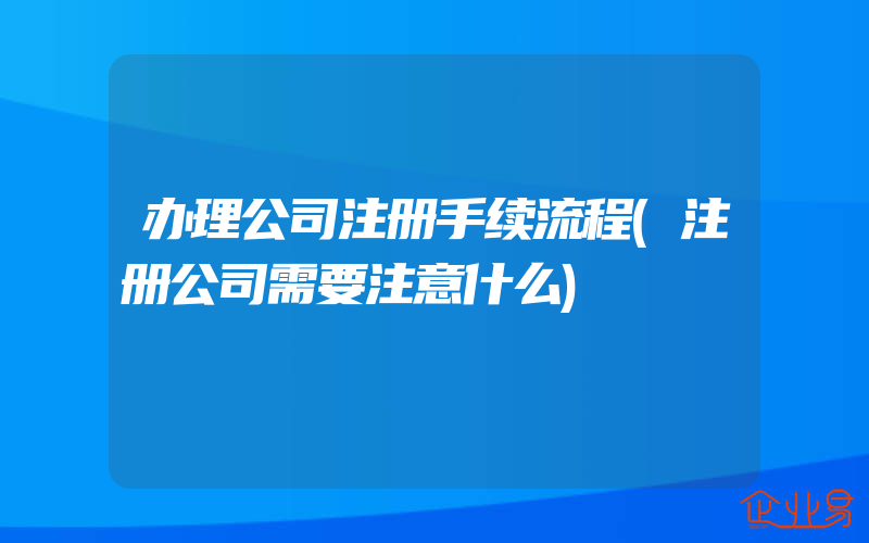 办理公司注册手续流程(注册公司需要注意什么)