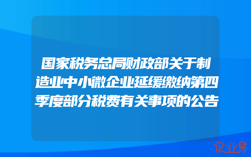 国家税务总局财政部关于制造业中小微企业延缓缴纳第四季度部分税费有关事项的公告(企业税务需要注意什么)