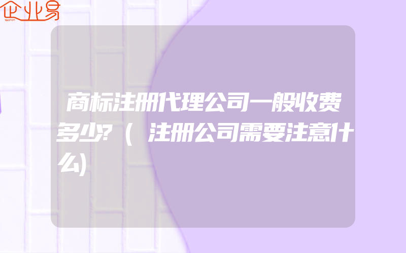 商标注册代理公司一般收费多少?(注册公司需要注意什么)