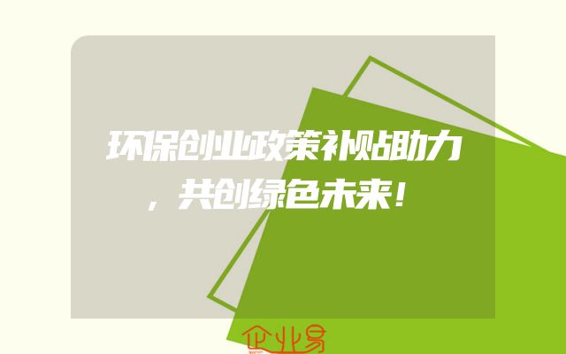 环保创业政策补贴助力，共创绿色未来！