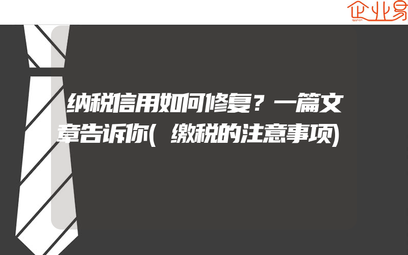 纳税信用如何修复？一篇文章告诉你(缴税的注意事项)