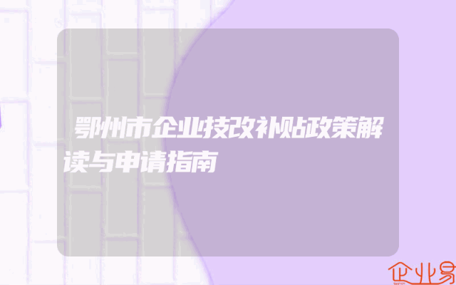 鄂州市企业技改补贴政策解读与申请指南