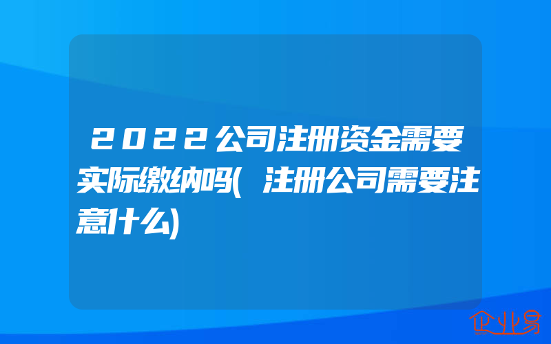 2022公司注册资金需要实际缴纳吗(注册公司需要注意什么)