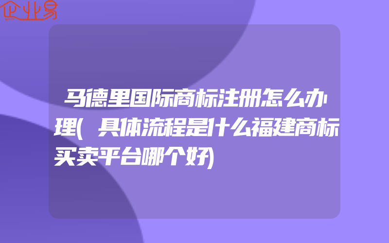 马德里国际商标注册怎么办理(具体流程是什么福建商标买卖平台哪个好)