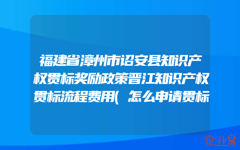 福建省漳州市诏安县知识产权贯标奖励政策晋江知识产权贯标流程费用(怎么申请贯标)