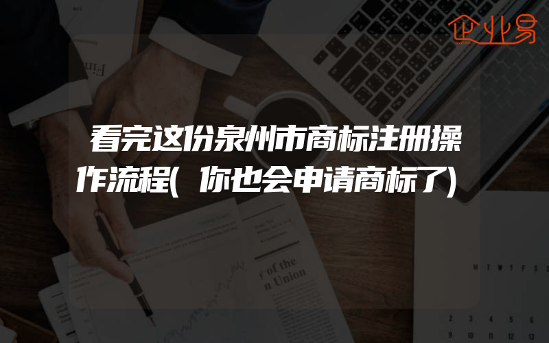 看完这份泉州市商标注册操作流程(你也会申请商标了)