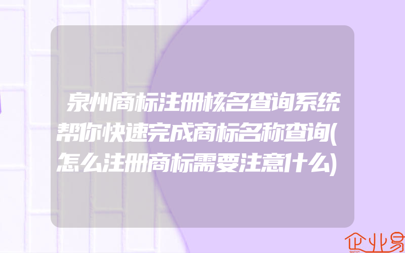 泉州商标注册核名查询系统帮你快速完成商标名称查询(怎么注册商标需要注意什么)