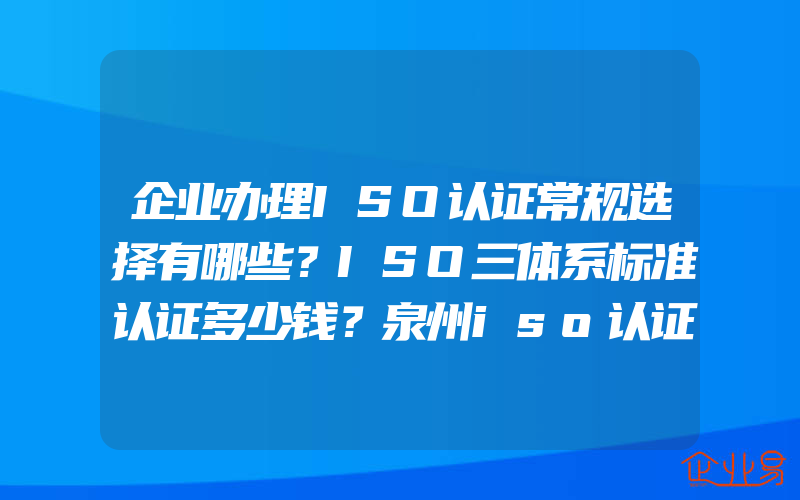 企业办理ISO认证常规选择有哪些？ISO三体系标准认证多少钱？泉州iso认证培训