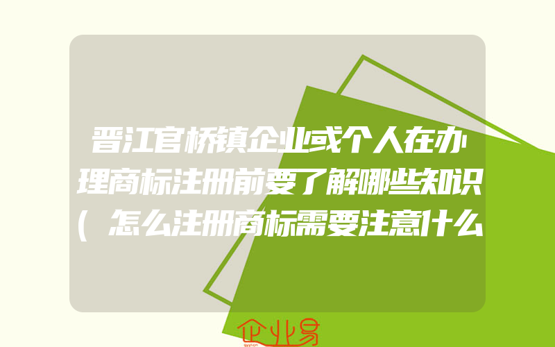 晋江官桥镇企业或个人在办理商标注册前要了解哪些知识(怎么注册商标需要注意什么)