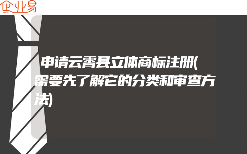 申请云霄县立体商标注册(需要先了解它的分类和审查方法)