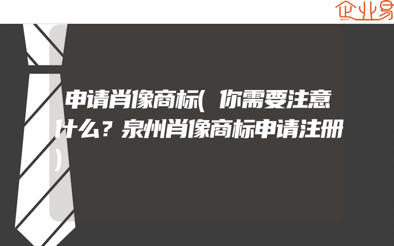 申请肖像商标(你需要注意什么？泉州肖像商标申请注册)