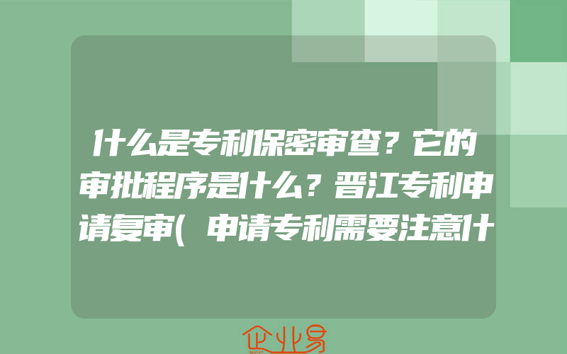 什么是专利保密审查？它的审批程序是什么？晋江专利申请复审(申请专利需要注意什么)