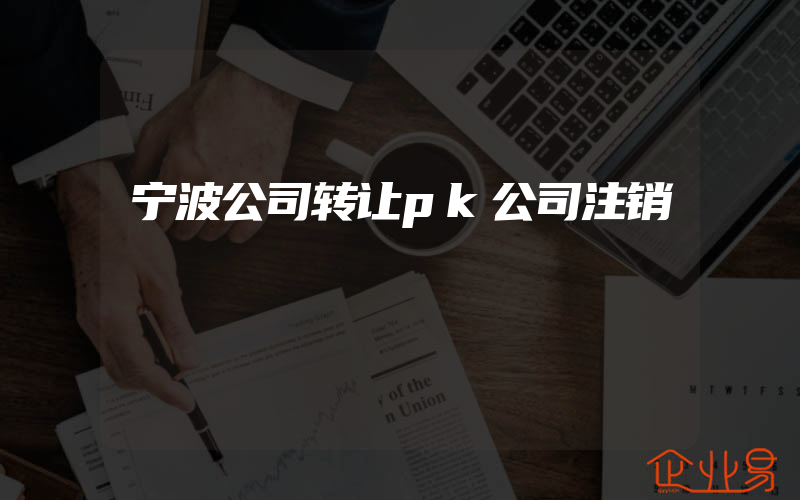 宁波公司转让pk公司注销